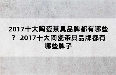 2017十大陶瓷茶具品牌都有哪些？ 2017十大陶瓷茶具品牌都有哪些牌子